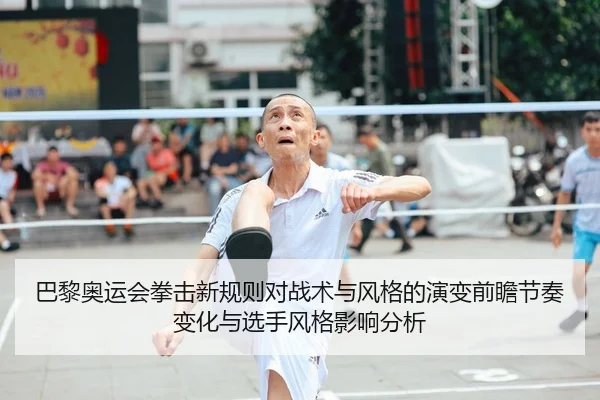 巴黎奥运会拳击新规则对战术与风格的演变前瞻节奏变化与选手风格影响分析