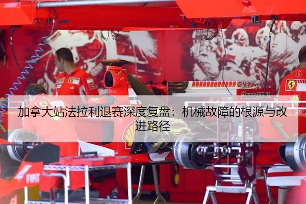 加拿大站法拉利退赛深度复盘：机械故障的根源与改进路径